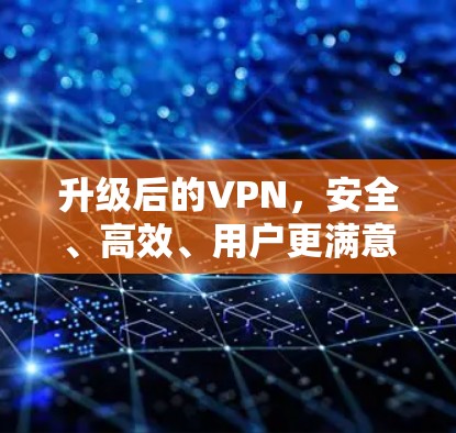 升级后的VPN，安全、高效、用户更满意