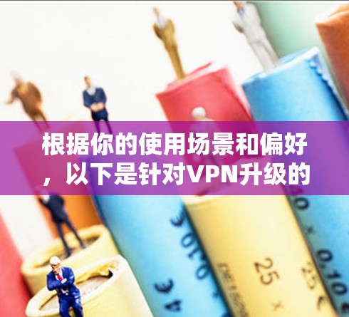 根据你的使用场景和偏好，以下是针对VPN升级的综合建议