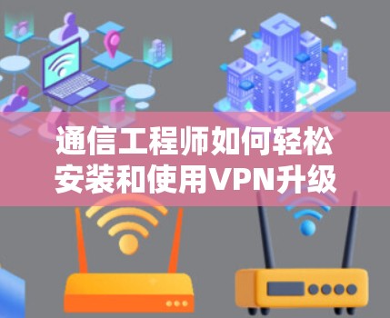 通信工程师如何轻松安装和使用VPN升级版APP