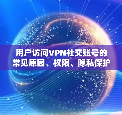 用户访问VPN社交账号的常见原因、权限、隐私保护及设置方法如下