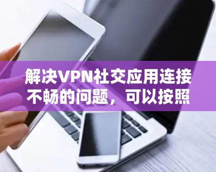 解决VPN社交应用连接不畅的问题，可以按照以下步骤进行