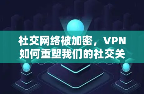 社交网络被加密，VPN如何重塑我们的社交关系