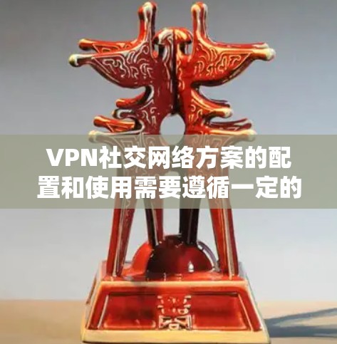 VPN社交网络方案的配置和使用需要遵循一定的步骤和注意事项，以确保安全性和用户体验。以下是一个清晰的步骤指南，帮助您顺利配置和使用VPN社交网络