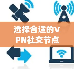 选择合适的VPN社交节点取决于多个因素，包括用户的具体需求、预算、使用习惯以及对隐私保护的重视程度。以下是详细的步骤 guide