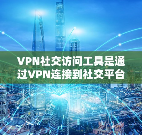 VPN社交访问工具是通过VPN连接到社交平台来提供安全社交体验的工具。以下是对这些工具的详细分析