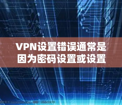VPN设置错误通常是因为密码设置或设置步骤错误，导致无法正常连接到VPN。以下是解决VPN设置错误的常见步骤