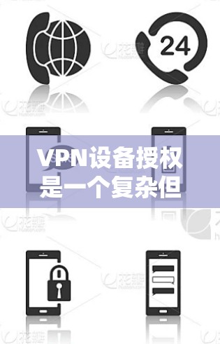 VPN设备授权是一个复杂但关键的过程，涉及技术选择、配置、安全管理和维护。以下是对VPN设备授权的详细步骤和注意事项的总结