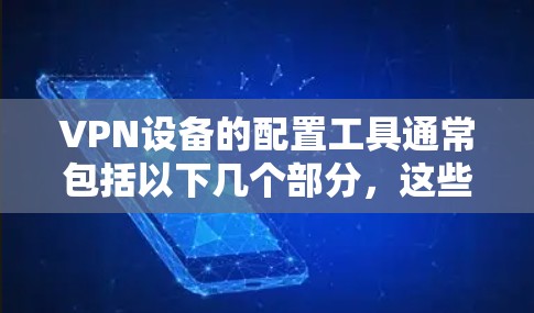 VPN设备的配置工具通常包括以下几个部分，这些工具旨在管理服务器、限制访问、设置防火墙规则以及配置访问点。以下是一些常见的配置工具及其功能