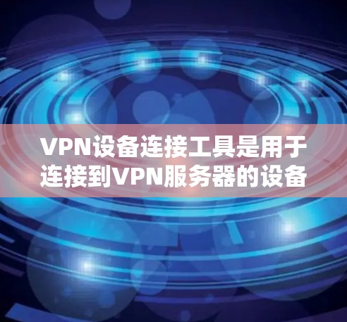VPN设备连接工具是用于连接到VPN服务器的设备，通常包括手机、电脑或平板等。以下是对这些工具的分类和使用建议