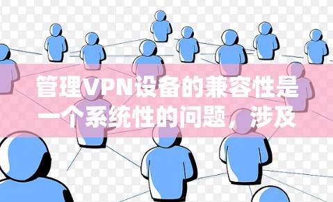管理VPN设备的兼容性是一个系统性的问题，涉及多个步骤和步骤。以下是详细的指导