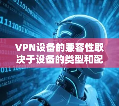 VPN设备的兼容性取决于设备的类型和配置。以下是一些常见的情况和解决方案