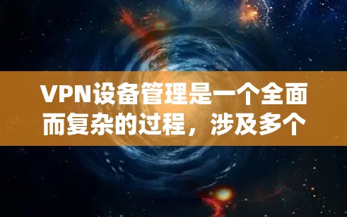 VPN设备管理是一个全面而复杂的过程，涉及多个步骤和技能。以下是一个详细的指南，帮助你系统地理解和执行VPN设备管理