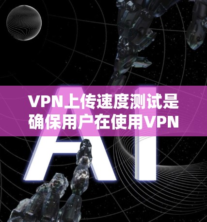 VPN上传速度测试是确保用户在使用VPN服务时数据传输速率和连接稳定性良好的关键步骤。以下是详细的步骤和注意事项