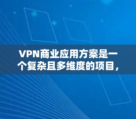 VPN商业应用方案是一个复杂且多维度的项目，具体方案会因公司的业务目标和市场定位而有所不同。以下是一些潜在的VPN商业应用方案的组成部分，供您参考