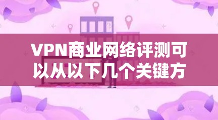 VPN商业网络评测可以从以下几个关键方面进行分析