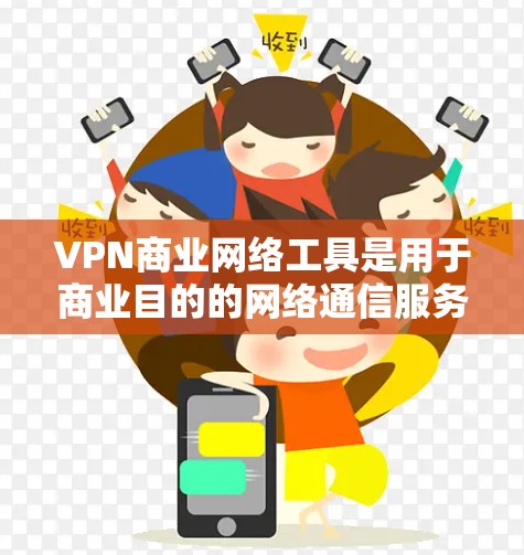 VPN商业网络工具是用于商业目的的网络通信服务，旨在保护用户数据和隐私。以下是对这些工具的详细分析