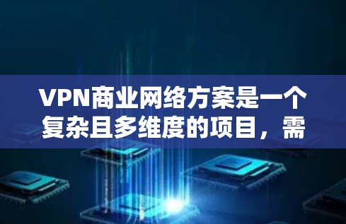 VPN商业网络方案是一个复杂且多维度的项目，需要综合考虑技术、运营、成本和市场等多个方面。以下是一个全面的VPN商业网络方案，涵盖战略规划、技术选择、运营模式、成本控制和市场推广等方面