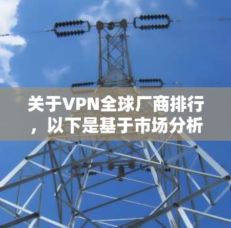 关于VPN全球厂商排行，以下是基于市场分析的结果，涵盖了主要的 VPN 公司及其特点