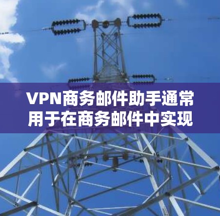 VPN商务邮件助手通常用于在商务邮件中实现远程访问，比如在跨国商务会议、公司内部邮件发送时，需要访问远程服务器或使用特定的邮件服务。以下是一些可能的VPN商务邮件助手或工具及其使用方法