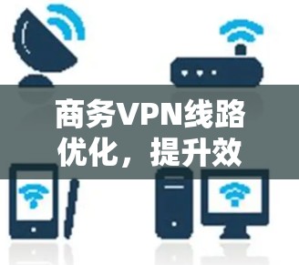 商务VPN线路优化，提升效率，增强信任