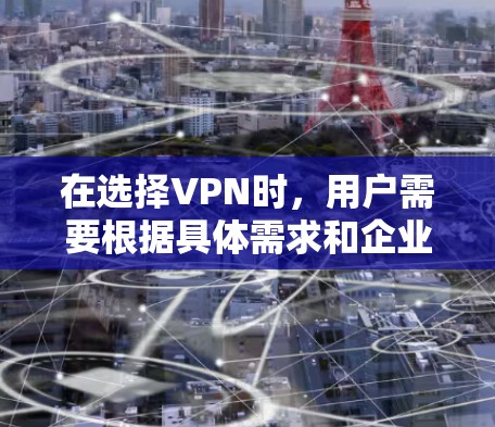 在选择VPN时，用户需要根据具体需求和企业的具体情况来决定最适合的方案。以下是一些综合考虑的因素和推荐