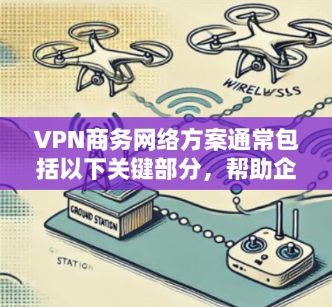VPN商务网络方案通常包括以下关键部分，帮助企业在商务环境中安全地访问网络服务。以下是一个详细的方案