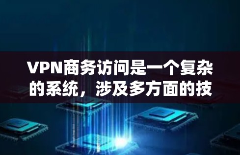 VPN商务访问是一个复杂的系统，涉及多方面的技术应用和策略。以下是一个系统化的指南，帮助您更好地理解和应用VPN在商务访问中的作用