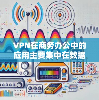 VPN在商务办公中的应用主要集中在数据安全、隐私保护和合规性方面。以下是关于VPN在商务办公中的综合影响和推荐工具的详细信息