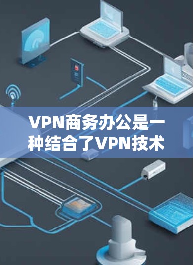 VPN商务办公是一种结合了VPN技术和服务，用于商务场合下的远程办公和协作工具。以下是一些常见的VPN商务办公解决方案和特点