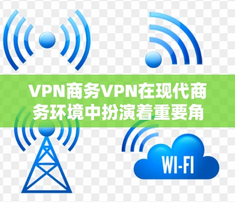 VPN商务VPN在现代商务环境中扮演着重要角色，能够提供安全、隐私和透明的网络环境。以下是对VPN商务VPN的详细分析和总结