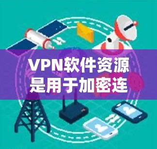 VPN软件资源是用于加密连接的网络技术，帮助用户获得安全的网络环境。以下是对VPN软件资源的详细说明