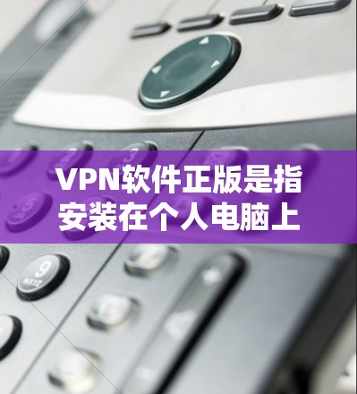 VPN软件正版是指安装在个人电脑上，无需连接网络即可实现加密传输的软件。以下是关于VPN软件正版的详细信息