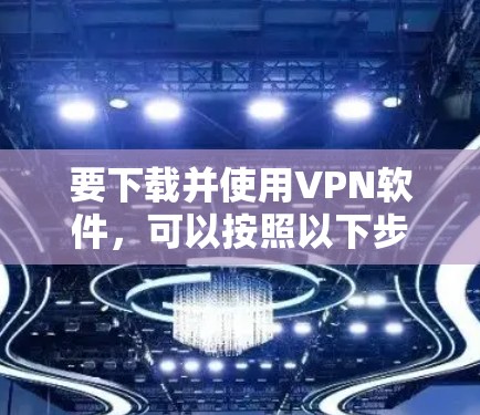 要下载并使用VPN软件，可以按照以下步骤操作