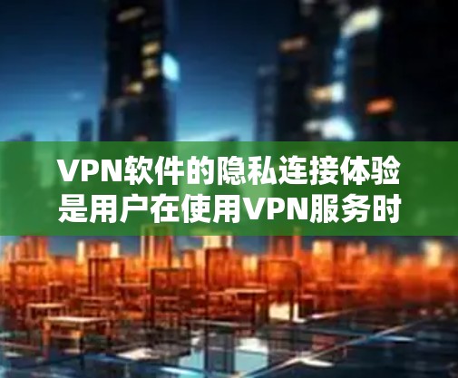 VPN软件的隐私连接体验是用户在使用VPN服务时对数据和用户的隐私保护需求的重要方面。以下是一些相关的考虑因素和建议