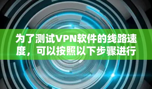 为了测试VPN软件的线路速度，可以按照以下步骤进行