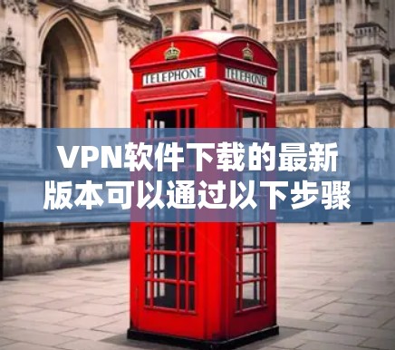 VPN软件下载的最新版本可以通过以下步骤进行
