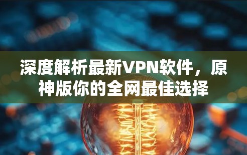 深度解析最新VPN软件，原神版你的全网最佳选择