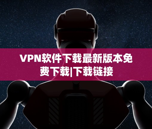 VPN软件下载最新版本免费下载|下载链接