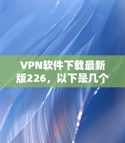 VPN软件下载最新版226，以下是几个推荐的国际知名的VPN软件