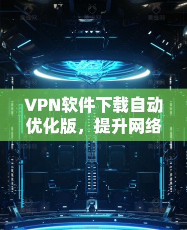 VPN软件下载自动优化版，提升网络体验的高效解决方案