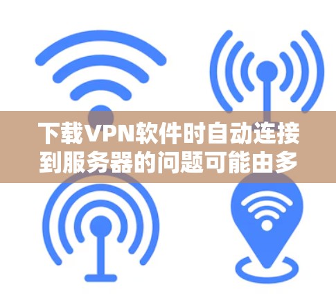 下载VPN软件时自动连接到服务器的问题可能由多种因素引起。以下是一些可能的原因和解决方法