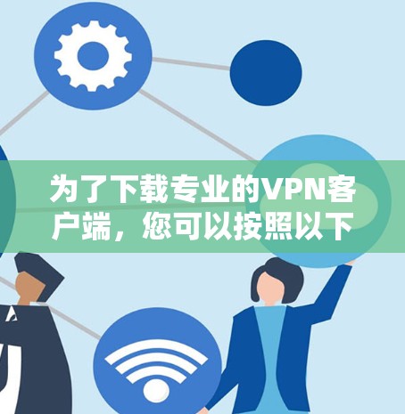 为了下载专业的VPN客户端，您可以按照以下步骤进行选择和下载