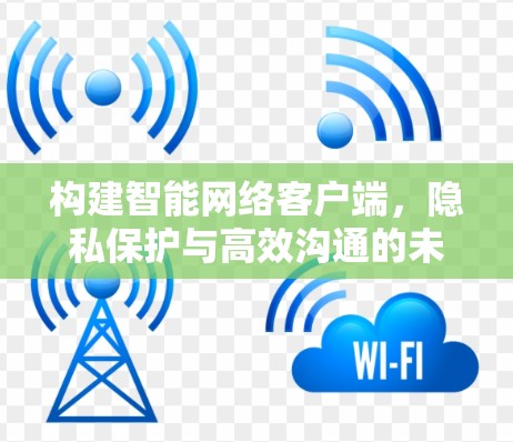 构建智能网络客户端，隐私保护与高效沟通的未来