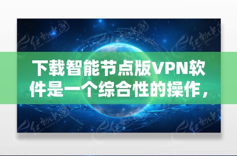 下载智能节点版VPN软件是一个综合性的操作，需要综合考虑多个因素。以下是一步步的建议