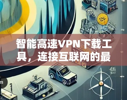 智能高速VPN下载工具，连接互联网的最佳选择