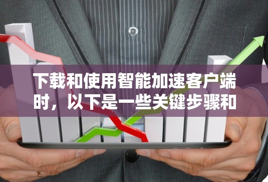 下载和使用智能加速客户端时，以下是一些关键步骤和注意事项