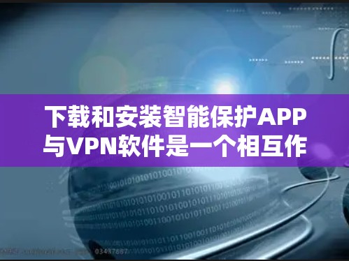 下载和安装智能保护APP与VPN软件是一个相互作用的过程，需要综合考虑安全性和舒适度。以下是一个清晰的步骤指南