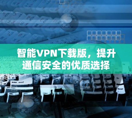 智能VPN下载版，提升通信安全的优质选择
