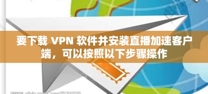 要下载 VPN 软件并安装直播加速客户端，可以按照以下步骤操作