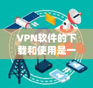 VPN软件的下载和使用是一个需要谨慎和系统思考的过程。以下是对VPN软件下载和使用的一步步指南